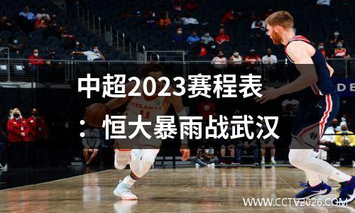 中超2023赛程表：恒大暴雨战武汉