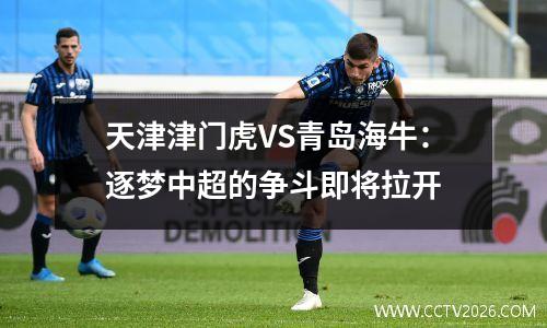 天津津门虎VS青岛海牛：逐梦中超的争斗即将拉开