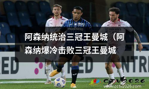 阿森纳统治三冠王曼城（阿森纳爆冷击败三冠王曼城
