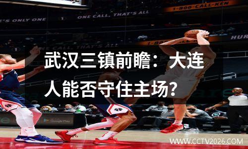 武汉三镇前瞻：大连人能否守住主场？