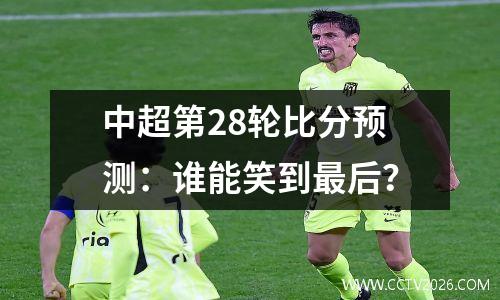 中超第28轮比分预测：谁能笑到最后？