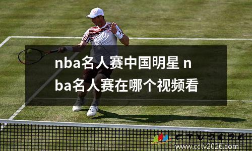 nba名人赛中国明星 nba名人赛在哪个视频看