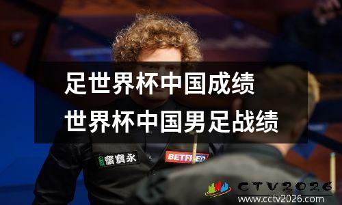 足世界杯中国成绩 世界杯中国男足战绩
