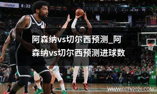 阿森纳vs切尔西预测_阿森纳vs切尔西预测进球数