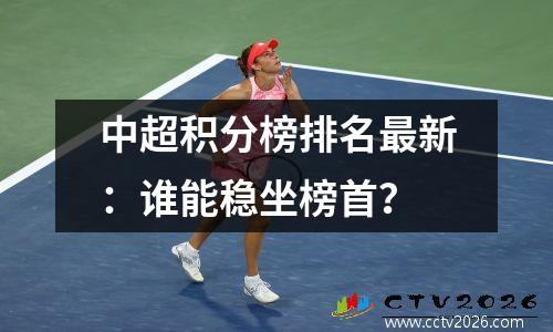 中超积分榜排名最新：谁能稳坐榜首？