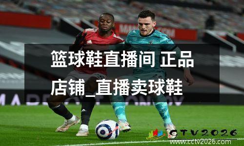 篮球鞋直播间 正品店铺_直播卖球鞋