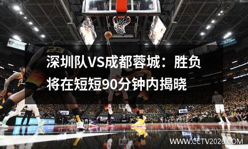 深圳队VS成都蓉城：胜负将在短短90分钟内揭晓