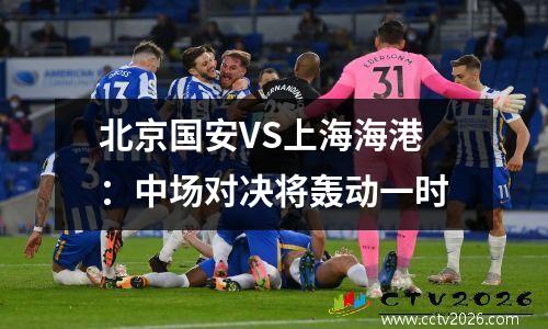 北京国安VS上海海港：中场对决将轰动一时