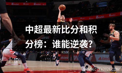 中超最新比分和积分榜：谁能逆袭？