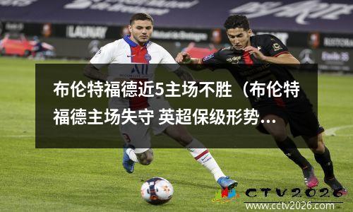 布伦特福德近5主场不胜（布伦特福德主场失守 英超保级形势严峻）