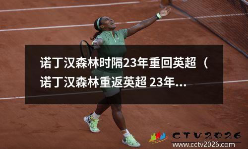 诺丁汉森林时隔23年重回英超（诺丁汉森林重返英超 23年后再续辉煌）