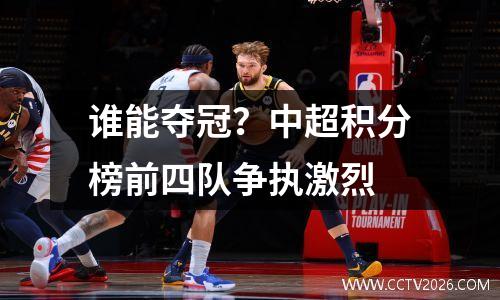 谁能夺冠？中超积分榜前四队争执激烈