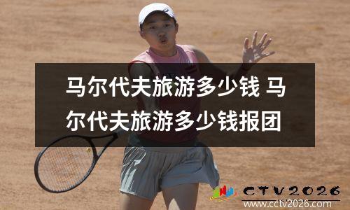 马尔代夫旅游多少钱 马尔代夫旅游多少钱报团