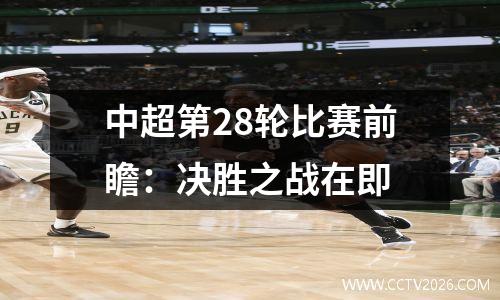 中超第28轮比赛前瞻：决胜之战在即