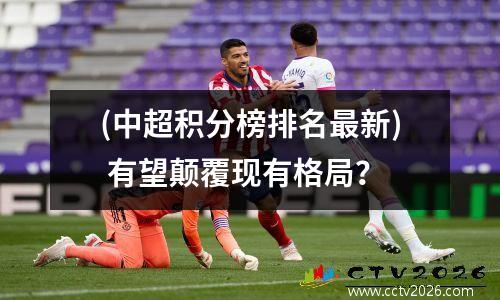 (中超积分榜排名最新) 有望颠覆现有格局？