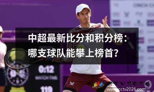 中超最新比分和积分榜：哪支球队能攀上榜首？
