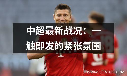 中超最新战况：一触即发的紧张氛围