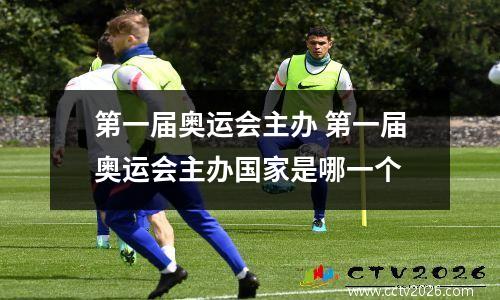 第一届奥运会主办 第一届奥运会主办国家是哪一个