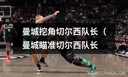 曼城挖角切尔西队长（曼城瞄准切尔西队长