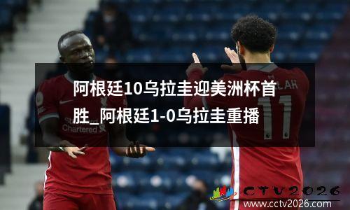 阿根廷10乌拉圭迎美洲杯首胜_阿根廷1-0乌拉圭重播