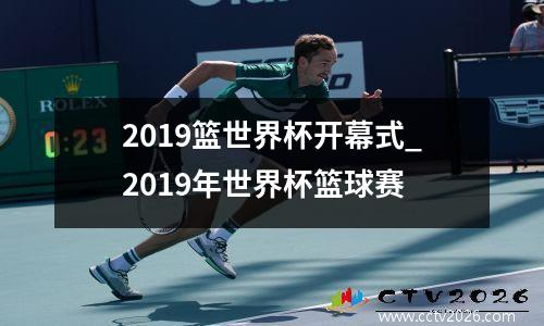 2019篮世界杯开幕式_2019年世界杯篮球赛
