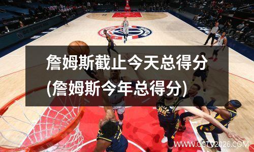詹姆斯截止今天总得分(詹姆斯今年总得分)