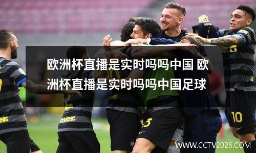 欧洲杯直播是实时吗吗中国 欧洲杯直播是实时吗吗中国足球
