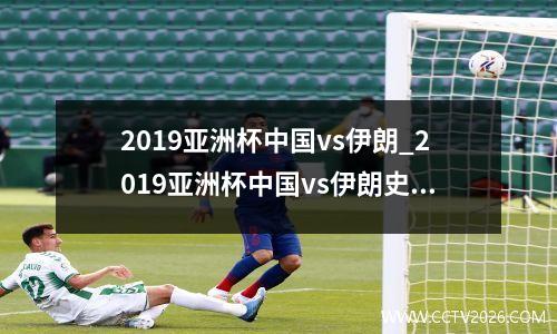 2019亚洲杯中国vs伊朗_2019亚洲杯中国vs伊朗史柯一梦