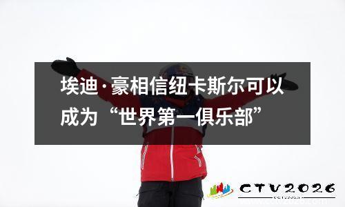 埃迪·豪相信纽卡斯尔可以成为“世界第一俱乐部”