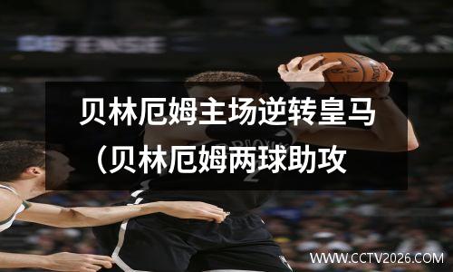 贝林厄姆主场逆转皇马（贝林厄姆两球助攻