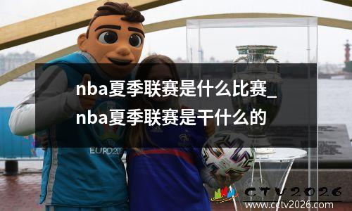 nba夏季联赛是什么比赛_nba夏季联赛是干什么的