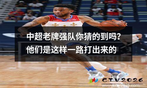 中超老牌强队你猜的到吗？他们是这样一路打出来的