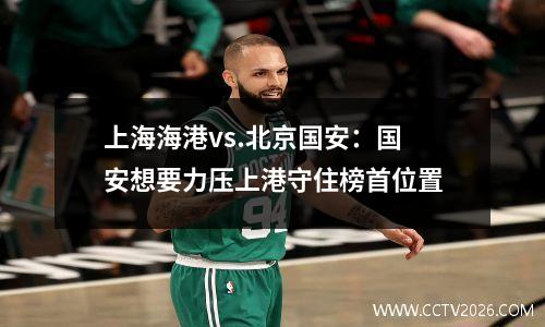 上海海港vs.北京国安：国安想要力压上港守住榜首位置