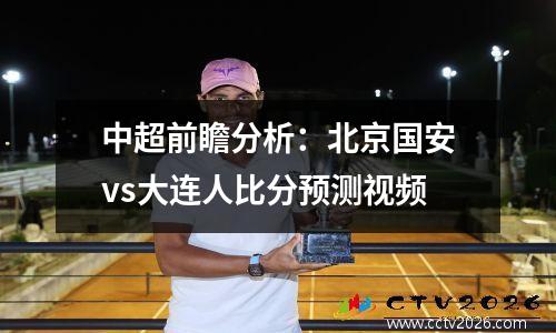 中超前瞻分析：北京国安vs大连人比分预测视频