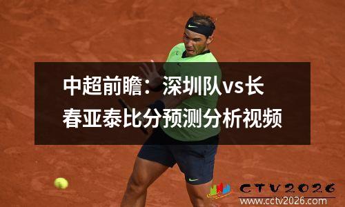 中超前瞻：深圳队vs长春亚泰比分预测分析视频