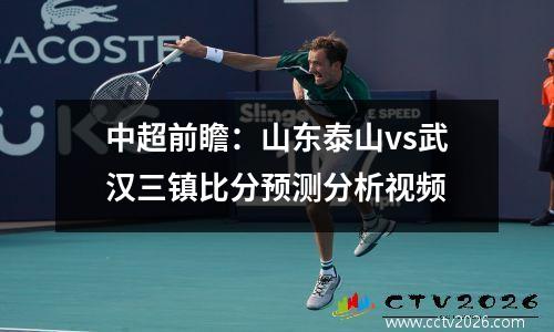 中超前瞻：山东泰山vs武汉三镇比分预测分析视频