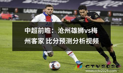 中超前瞻：沧州雄狮vs梅州客家 比分预测分析视频