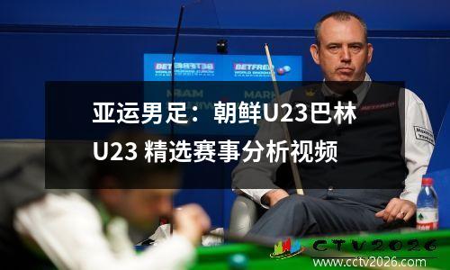 亚运男足：朝鲜U23巴林U23 精选赛事分析视频