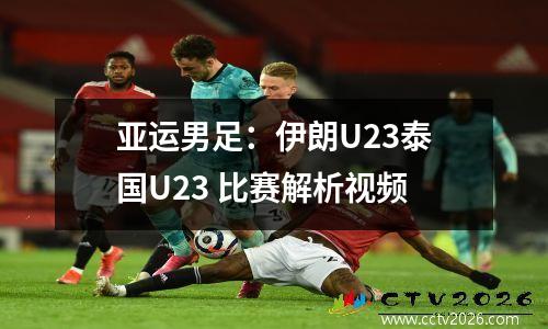 亚运男足：伊朗U23泰国U23 比赛解析视频