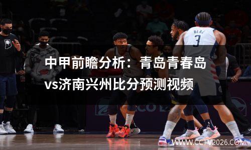 中甲前瞻分析：青岛青春岛vs济南兴州比分预测视频