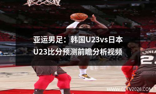 亚运男足：韩国U23vs日本U23比分预测前瞻分析视频