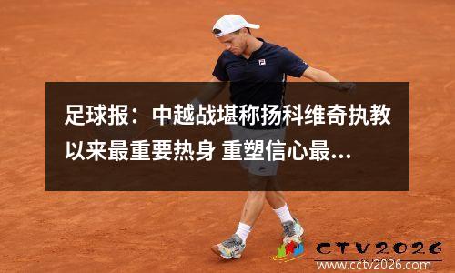 足球报：中越战堪称扬科维奇执教以来最重要热身 重塑信心最重要视频
