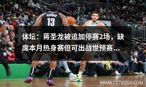 体坛：蒋圣龙被追加停赛2场，缺席本月热身赛但可出战世预赛视频