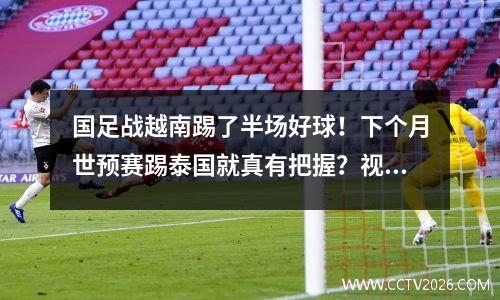 国足战越南踢了半场好球！下个月世预赛踢泰国就真有把握？视频