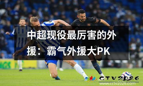 中超现役最厉害的外援：霸气外援大PK