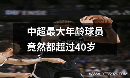 中超最大年龄球员竟然都超过40岁