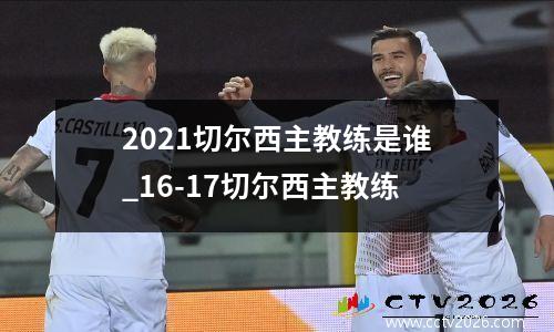 2021切尔西主教练是谁_16-17切尔西主教练