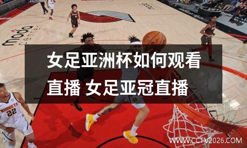 女足亚洲杯如何观看直播 女足亚冠直播