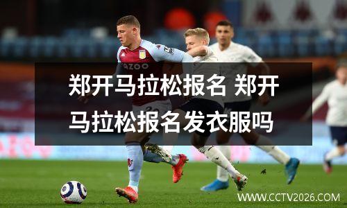 郑开马拉松报名 郑开马拉松报名发衣服吗