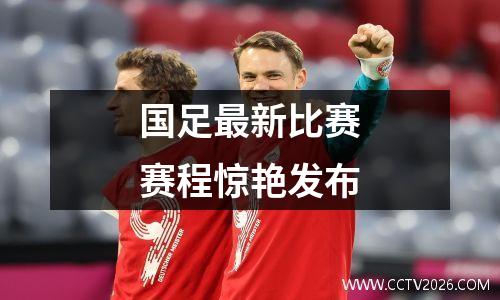 国足最新比赛赛程惊艳发布